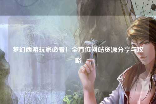 夢幻西游玩家必看！全方位網(wǎng)站資源分享與攻略