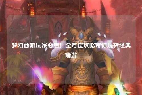 夢幻西游玩家必看！全方位攻略帶你玩轉(zhuǎn)經(jīng)典端游