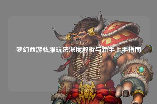 夢幻西游私服玩法深度解析與新手上手指南