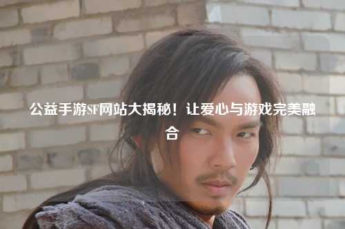 公益手游SF網(wǎng)站大揭秘！讓愛心與游戲完美融合