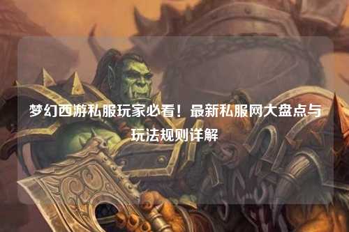 夢幻西游私服玩家必看！最新私服網(wǎng)大盤點(diǎn)與玩法規(guī)則詳解