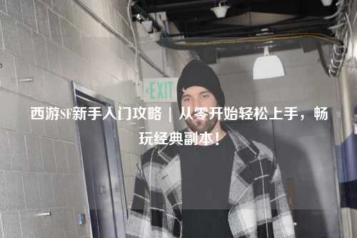 西游SF新手入門攻略 | 從零開始輕松上手，暢玩經(jīng)典副本！