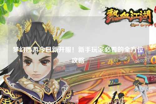 夢幻西游今日新開服！新手玩家必看的全方位攻略