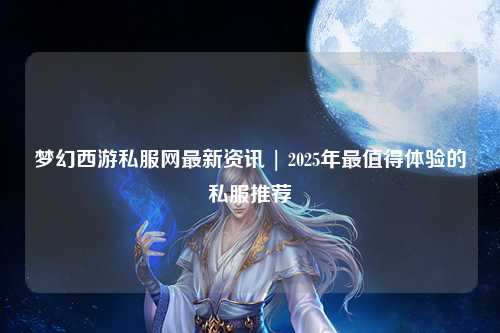 夢幻西游私服網(wǎng)最新資訊 | 2025年最值得體驗(yàn)的私服推薦