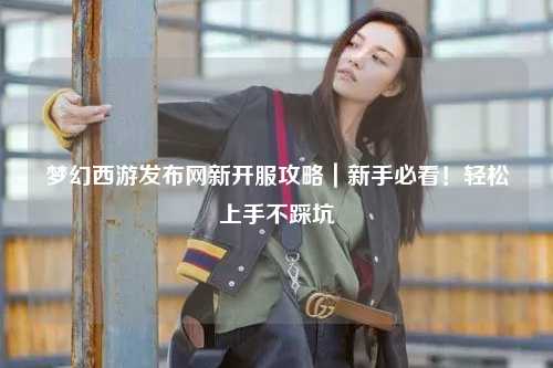 夢幻西游發(fā)布網(wǎng)新開服攻略｜新手必看！輕松上手不踩坑