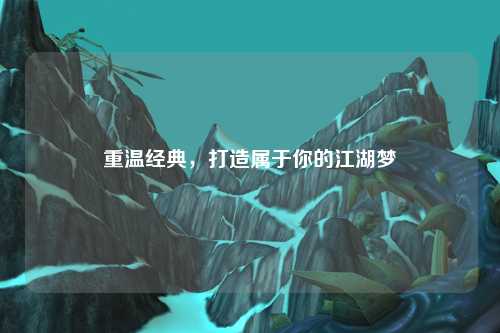 重溫經(jīng)典，打造屬于你的江湖夢