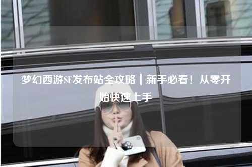 夢幻西游SF發(fā)布站全攻略｜新手必看！從零開始快速上手